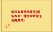 乐乐农业种植灵芝(乐乐农业：种植珍贵灵芝走向成功)