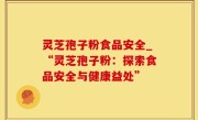 灵芝孢子粉食品安全_“灵芝孢子粉：探索食品安全与健康益处”
