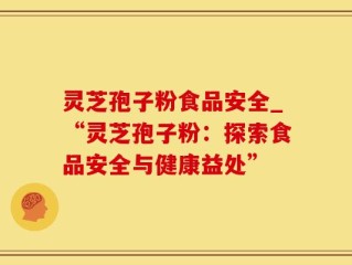 灵芝孢子粉食品安全_“灵芝孢子粉：探索食品安全与健康益处”