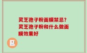 灵芝孢子粉面膜禁忌？灵芝孢子粉和什么做面膜效果好