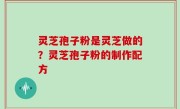 灵芝孢子粉是灵芝做的？灵芝孢子粉的制作配方