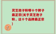 灵芝孢子粉哪十个牌子最正宗(关于灵芝孢子粉，这十个品牌最正宗)