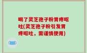 喝了灵芝孢子粉胃疼呕吐(灵芝孢子粉引发胃疼呕吐，需谨慎使用)