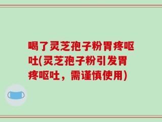 喝了灵芝孢子粉胃疼呕吐(灵芝孢子粉引发胃疼呕吐，需谨慎使用)