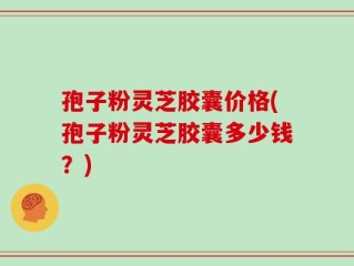 孢子粉灵芝胶囊价格(孢子粉灵芝胶囊多少钱？)
