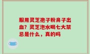 服用灵芝孢子粉鼻子出血？灵芝泡水喝七大禁忌是什么，真的吗