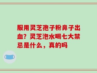 服用灵芝孢子粉鼻子出血？灵芝泡水喝七大禁忌是什么，真的吗