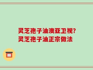灵芝孢子油澳亚卫视？灵芝孢子油正宗做法