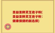 圣益圣牌灵芝孢子粉(圣益圣牌灵芝孢子粉：健康保健的新选择)