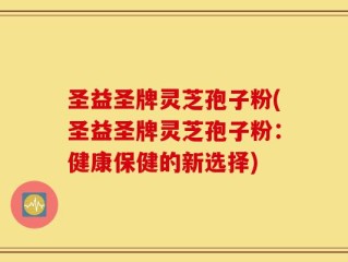 圣益圣牌灵芝孢子粉(圣益圣牌灵芝孢子粉：健康保健的新选择)