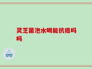 灵芝菌泡水喝能抗癌吗吗