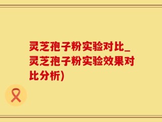 灵芝孢子粉实验对比_灵芝孢子粉实验效果对比分析)