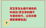 灵芝芽怎么晒干保存的时间长(灵芝芽的晒干与保存技巧，让你长期保留健康佳品)