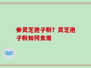 参灵芝孢子粉？灵芝孢子粉如何食用