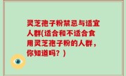 灵芝孢子粉禁忌与适宜人群(适合和不适合食用灵芝孢子粉的人群，你知道吗？)