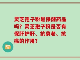 灵芝孢子粉是保健药品吗？灵芝孢子粉是否有保肝护肝、抗衰老、抗癌的作用？