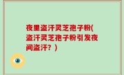 夜里盗汗灵芝孢子粉(盗汗灵芝孢子粉引发夜间盗汗？)