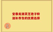 宝泰龙源灵芝孢子粉 滋补养生的优质选择