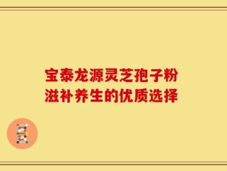 宝泰龙源灵芝孢子粉 滋补养生的优质选择