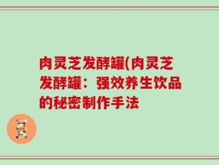 肉灵芝发酵罐(肉灵芝发酵罐：强效养生饮品的秘密制作手法