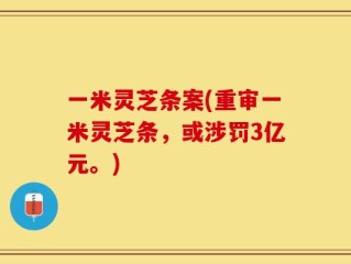 一米灵芝条案(重审一米灵芝条，或涉罚3亿元。)