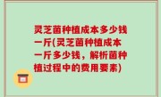 灵芝菌种植成本多少钱一斤(灵芝菌种植成本一斤多少钱，解析菌种植过程中的费用要素)