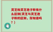 灵芝和灵芝孢子粉有什么区别(灵芝与灵芝孢子粉的区别，你知道吗？)
