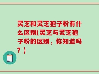 灵芝和灵芝孢子粉有什么区别(灵芝与灵芝孢子粉的区别，你知道吗？)