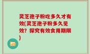 灵芝孢子粉吃多久才有效(灵芝孢子粉多久见效？探究有效食用期限)