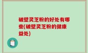 破壁灵芝粉的好处有哪些(破壁灵芝粉的健康益处)