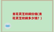 青花灵芝纹碗价格(青花灵芝纹碗多少钱？)