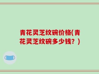 青花灵芝纹碗价格(青花灵芝纹碗多少钱？)