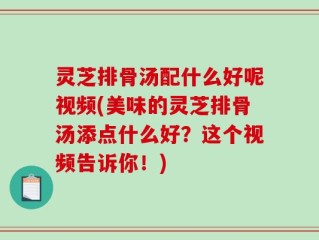 灵芝排骨汤配什么好呢视频(美味的灵芝排骨汤添点什么好？这个视频告诉你！)