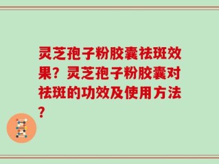 灵芝孢子粉胶囊祛斑效果？灵芝孢子粉胶囊对祛斑的功效及使用方法？
