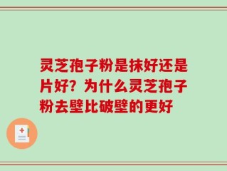 灵芝孢子粉是抹好还是片好？为什么灵芝孢子粉去壁比破壁的更好