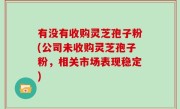 有没有收购灵芝孢子粉(公司未收购灵芝孢子粉，相关市场表现稳定)