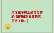 灵芝孢子粉正品是怎样的(如何辨别真正的灵芝孢子粉？)
