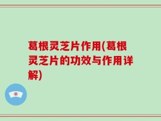 葛根灵芝片作用(葛根灵芝片的功效与作用详解)