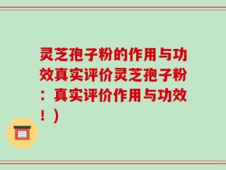 灵芝孢子粉的作用与功效真实评价灵芝孢子粉：真实评价作用与功效！)