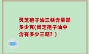 灵芝孢子油三萜含量是多少克(灵芝孢子油中含有多少三萜？)
