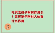 吃灵芝孢子粉有作用么？灵芝孢子粉对人体有什么作用