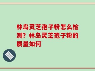 林岛灵芝孢子粉怎么检测？林岛灵芝孢子粉的质量如何