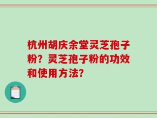 杭州胡庆余堂灵芝孢子粉？灵芝孢子粉的功效和使用方法？