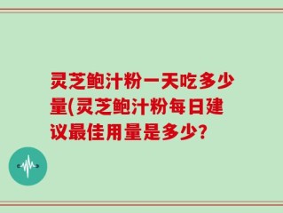灵芝鲍汁粉一天吃多少量(灵芝鲍汁粉每日建议最佳用量是多少？
