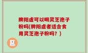 脾阳虚可以喝灵芝孢子粉吗(脾阳虚者适合食用灵芝孢子粉吗？)