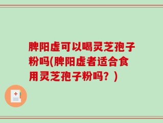 脾阳虚可以喝灵芝孢子粉吗(脾阳虚者适合食用灵芝孢子粉吗？)