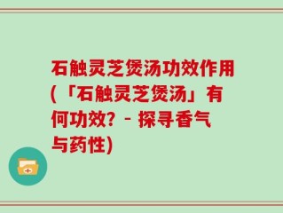 石触灵芝煲汤功效作用(「石触灵芝煲汤」有何功效？- 探寻香气与药性)