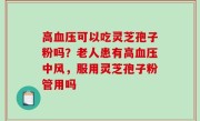 高血压可以吃灵芝孢子粉吗？老人患有高血压中风，服用灵芝孢子粉管用吗