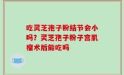 吃灵芝孢子粉结节会小吗？灵芝孢子粉子宫肌瘤术后能吃吗