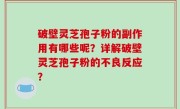 破壁灵芝孢子粉的副作用有哪些呢？详解破壁灵芝孢子粉的不良反应？